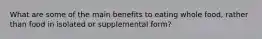 What are some of the main benefits to eating whole food, rather than food in isolated or supplemental form?