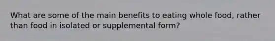 What are some of the main benefits to eating whole food, rather than food in isolated or supplemental form?