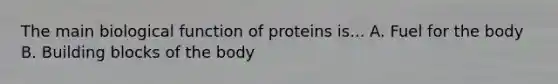 The main biological function of proteins is... A. Fuel for the body B. Building blocks of the body