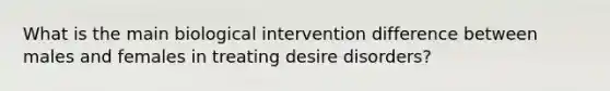 What is the main biological intervention difference between males and females in treating desire disorders?