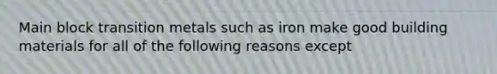 Main block transition metals such as iron make good building materials for all of the following reasons except