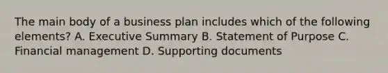 The main body of a business plan includes which of the following elements? A. Executive Summary B. Statement of Purpose C. Financial management D. Supporting documents