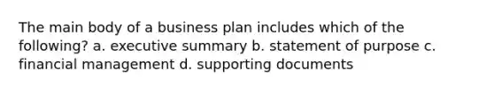 The main body of a business plan includes which of the following? a. executive summary b. statement of purpose c. financial management d. supporting documents