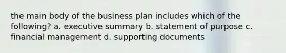 the main body of the business plan includes which of the following? a. executive summary b. statement of purpose c. financial management d. supporting documents