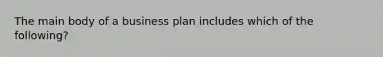 The main body of a business plan includes which of the following?