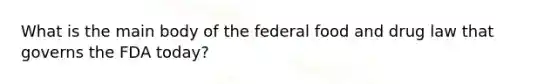 What is the main body of the federal food and drug law that governs the FDA today?