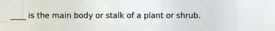 ____ is the main body or stalk of a plant or shrub.