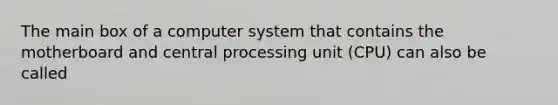 The main box of a computer system that contains the motherboard and central processing unit (CPU) can also be called