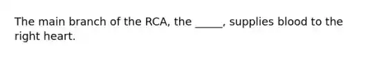 The main branch of the RCA, the _____, supplies blood to the right heart.