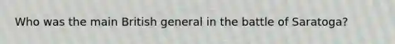Who was the main British general in the battle of Saratoga?