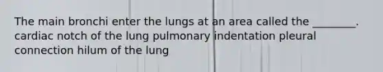 The main bronchi enter the lungs at an area called the ________. cardiac notch of the lung pulmonary indentation pleural connection hilum of the lung