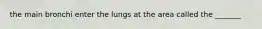 the main bronchi enter the lungs at the area called the _______