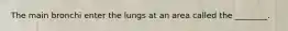 The main bronchi enter the lungs at an area called the ________.