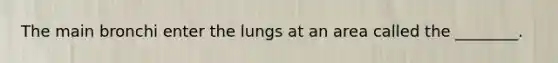 The main bronchi enter the lungs at an area called the ________.