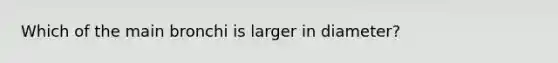 Which of the main bronchi is larger in diameter?