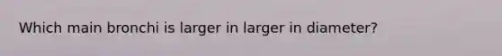 Which main bronchi is larger in larger in diameter?