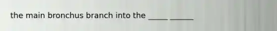 the main bronchus branch into the _____ ______