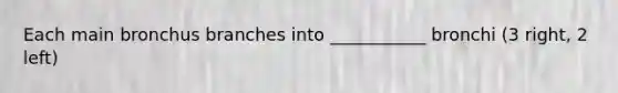Each main bronchus branches into ___________ bronchi (3 right, 2 left)