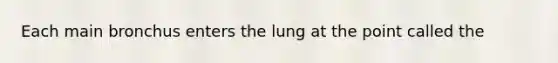 Each main bronchus enters the lung at the point called the