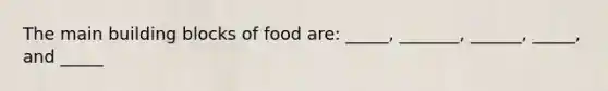 The main building blocks of food are: _____, _______, ______, _____, and _____