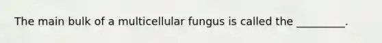 The main bulk of a multicellular fungus is called the _________.