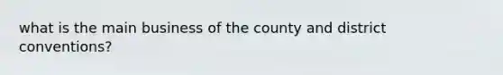 what is the main business of the county and district conventions?