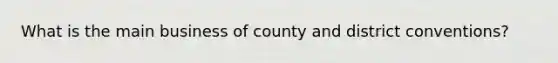 What is the main business of county and district conventions?