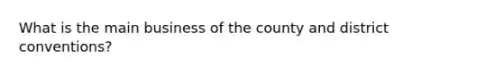 What is the main business of the county and district conventions?