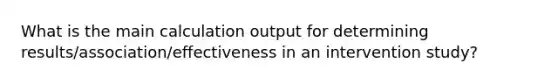 What is the main calculation output for determining results/association/effectiveness in an intervention study?