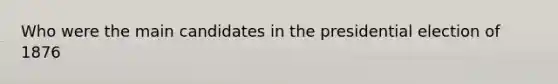 Who were the main candidates in the presidential election of 1876