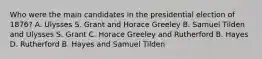 Who were the main candidates in the presidential election of 1876? A. Ulysses S. Grant and Horace Greeley B. Samuel Tilden and Ulysses S. Grant C. Horace Greeley and Rutherford B. Hayes D. Rutherford B. Hayes and Samuel Tilden