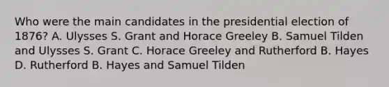 Who were the main candidates in the presidential election of 1876? A. Ulysses S. Grant and Horace Greeley B. Samuel Tilden and Ulysses S. Grant C. Horace Greeley and Rutherford B. Hayes D. Rutherford B. Hayes and Samuel Tilden