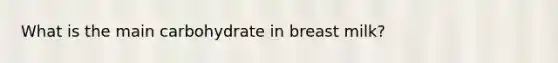 What is the main carbohydrate in breast milk?
