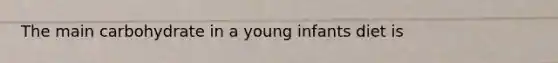 The main carbohydrate in a young infants diet is