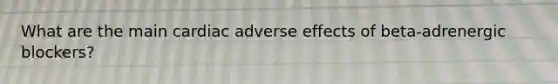 What are the main cardiac adverse effects of beta-adrenergic blockers?