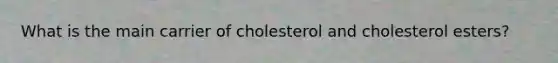 What is the main carrier of cholesterol and cholesterol esters?