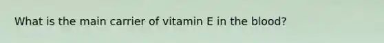 What is the main carrier of vitamin E in the blood?