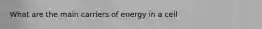 What are the main carriers of energy in a cell