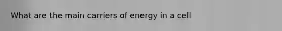 What are the main carriers of energy in a cell