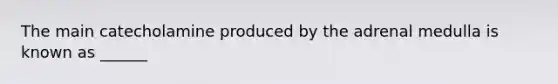 The main catecholamine produced by the adrenal medulla is known as ______