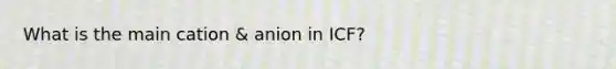 What is the main cation & anion in ICF?