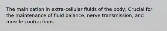 The main cation in extra-cellular fluids of the body; Crucial for the maintenance of fluid balance, nerve transmission, and muscle contractions