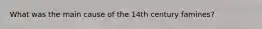 What was the main cause of the 14th century famines?