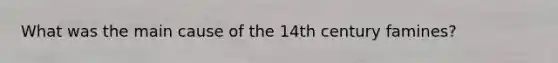 What was the main cause of the 14th century famines?