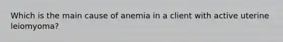 Which is the main cause of anemia in a client with active uterine leiomyoma?