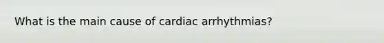 What is the main cause of cardiac arrhythmias?