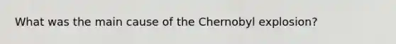 What was the main cause of the Chernobyl explosion?