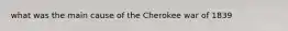 what was the main cause of the Cherokee war of 1839