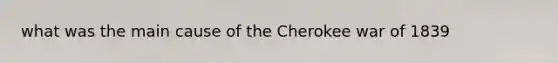 what was the main cause of the Cherokee war of 1839