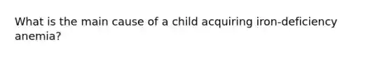 What is the main cause of a child acquiring iron-deficiency anemia?